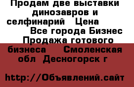 Продам две выставки динозавров и селфинарий › Цена ­ 7 000 000 - Все города Бизнес » Продажа готового бизнеса   . Смоленская обл.,Десногорск г.